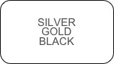 SILVER
GOLD
BLACK